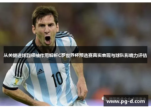 从关键进球到领袖作用解析C罗世界杯预选赛真实表现与球队影响力评估