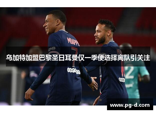 乌加特加盟巴黎圣日耳曼仅一季便选择离队引关注