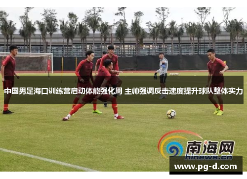 中国男足海口训练营启动体能强化周 主帅强调反击速度提升球队整体实力 中国男足海口训练营启动体能强化周 主帅强调反击速度提升球队整体实力