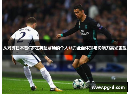 从对阵日本看C罗在英超赛场的个人能力全面体现与影响力高光表现