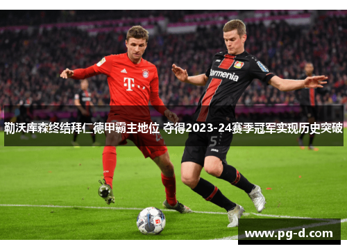 勒沃库森终结拜仁德甲霸主地位 夺得2023-24赛季冠军实现历史突破