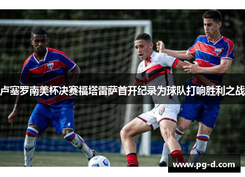 卢塞罗南美杯决赛福塔雷萨首开纪录为球队打响胜利之战