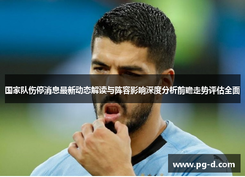 国家队伤停消息最新动态解读与阵容影响深度分析前瞻走势评估全面