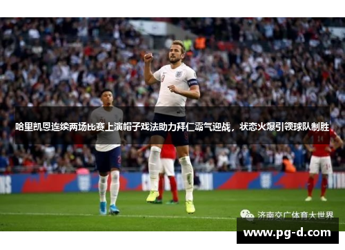 哈里凯恩连续两场比赛上演帽子戏法助力拜仁霸气迎战，状态火爆引领球队制胜