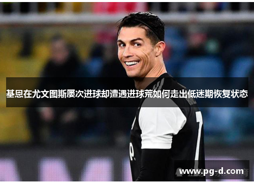 基恩在尤文图斯屡次进球却遭遇进球荒如何走出低迷期恢复状态