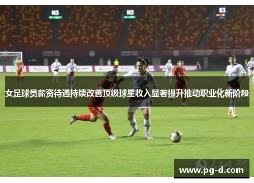 女足球员薪资待遇持续改善顶级球星收入显著提升推动职业化新阶段 女足球员薪资待遇持续改善顶级球星收入显著提升推动职业化新阶段