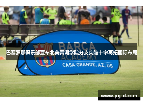 巴塞罗那俱乐部宣布北美青训学院分支突破十家再拓国际布局