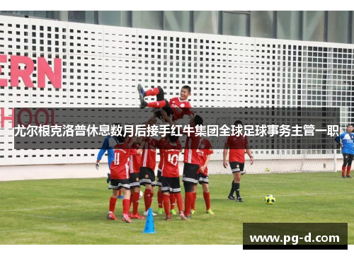 尤尔根克洛普休息数月后接手红牛集团全球足球事务主管一职