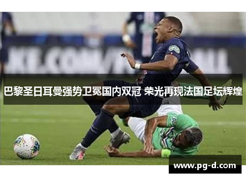 巴黎圣日耳曼强势卫冕国内双冠 荣光再现法国足坛辉煌