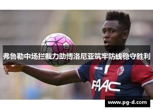 弗鲁勒中场拦截力助博洛尼亚筑牢防线稳守胜利