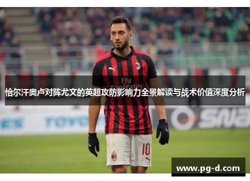 恰尔汗奥卢对阵尤文的英超攻防影响力全景解读与战术价值深度分析