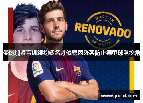 曼城加紧青训续约多名才俊稳固阵容防止德甲球队挖角