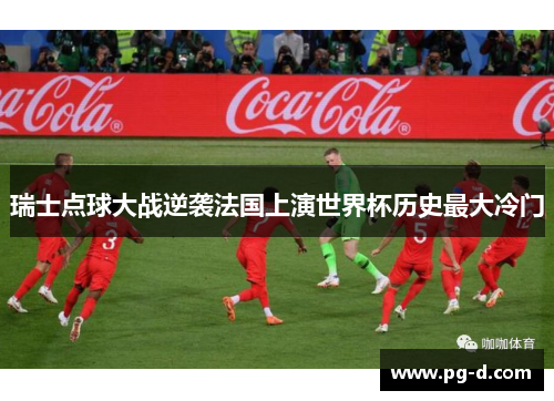 瑞士点球大战逆袭法国上演世界杯历史最大冷门