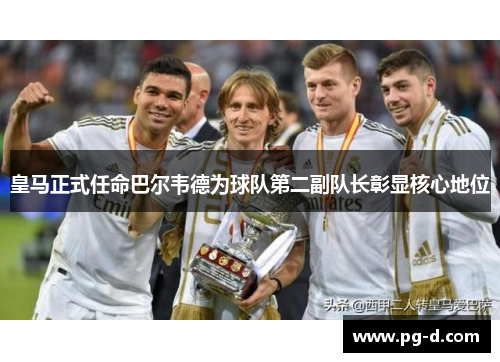 皇马正式任命巴尔韦德为球队第二副队长彰显核心地位