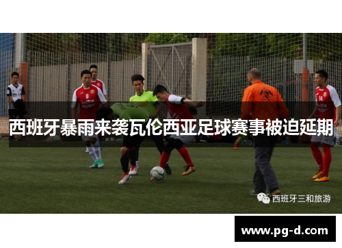 西班牙暴雨来袭瓦伦西亚足球赛事被迫延期 西班牙暴雨来袭瓦伦西亚足球赛事被迫延期